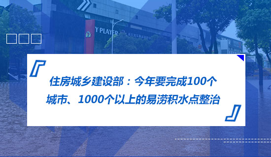 住房城鄉(xiāng)建設(shè)部:今年要完成100個(gè)城市、1000個(gè)以上的易澇積水點(diǎn)整治